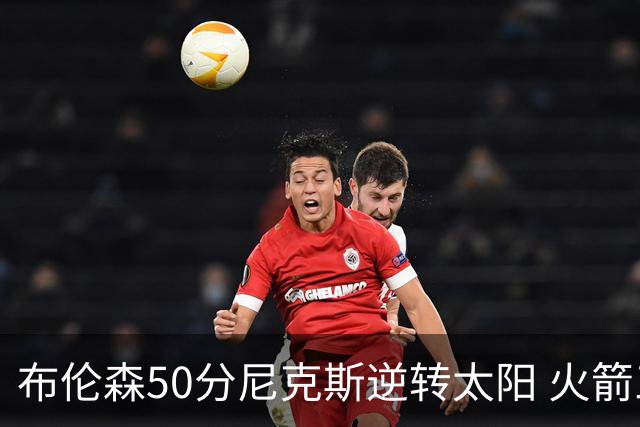 布伦森50分尼克斯逆转太阳 火箭三杀灰熊5连胜