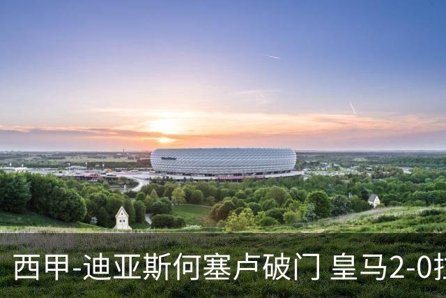 西甲-迪亚斯何塞卢破门 皇马2-0拉斯帕尔马斯