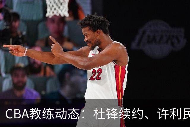 CBA教练动态：杜锋续约、许利民退出、杨鸣受限、李春江传言不实